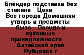 Блендер подставка без стакана › Цена ­ 1 500 - Все города Домашняя утварь и предметы быта » Посуда и кухонные принадлежности   . Алтайский край,Рубцовск г.